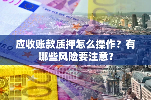 济南应收账款质押怎么操作？有哪些风险要注意？