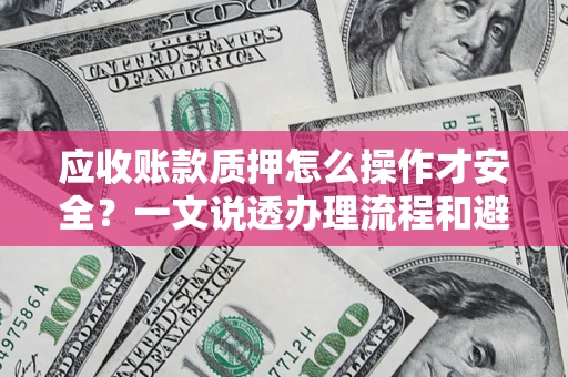 济南应收账款质押怎么操作才安全？一文说透办理流程和避险绝招
